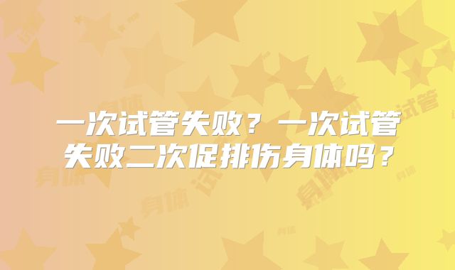 一次试管失败？一次试管失败二次促排伤身体吗？