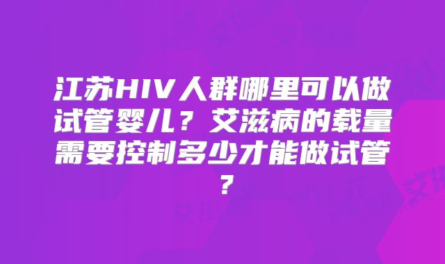 江苏HIV人群哪里可以做试管婴儿?艾滋病的载量需要控制多少才能做试管?