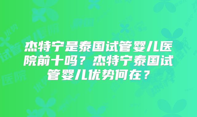 杰特宁是泰国试管婴儿医院前十吗?杰特宁泰国试管婴儿优势何在?