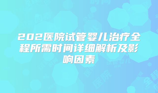 202医院试管婴儿治疗全程所需时间详细解析及影响因素