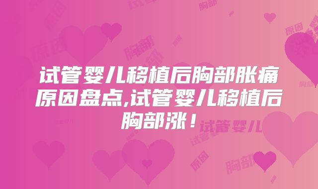 试管婴儿移植后胸部胀痛原因盘点,试管婴儿移植后胸部涨！
