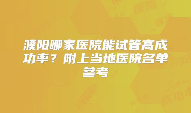 濮阳哪家医院能试管高成功率？附上当地医院名单参考
