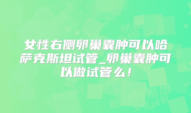 女性右侧卵巢囊肿可以哈萨克斯坦试管_卵巢囊肿可以做试管么！