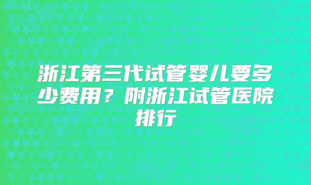 浙江第三代试管婴儿要多少费用?附浙江试管医院排行
