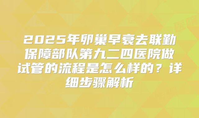 2025年卵巢早衰去联勤保障部队第九二四医院做试管的流程是怎么样的？详细步骤解析