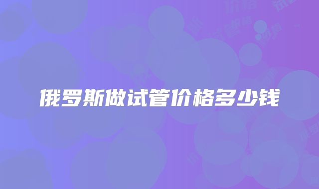 俄罗斯做试管价格多少钱