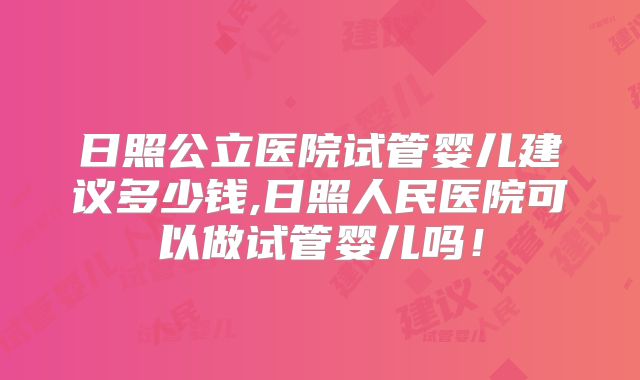 日照公立医院试管婴儿建议多少钱,日照人民医院可以做试管婴儿吗！