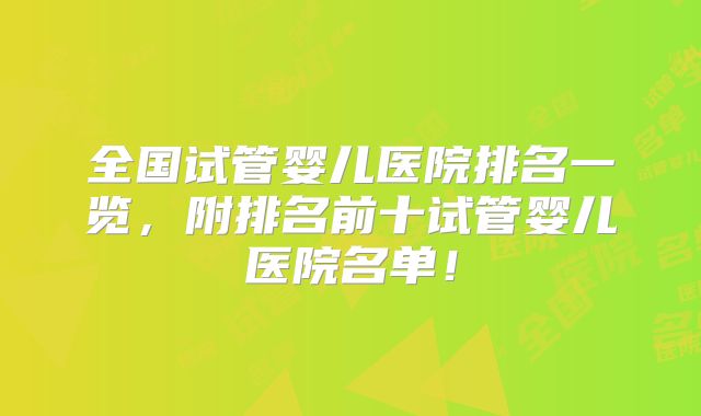 全国试管婴儿医院排名一览,附排名前十试管婴儿医院名单!