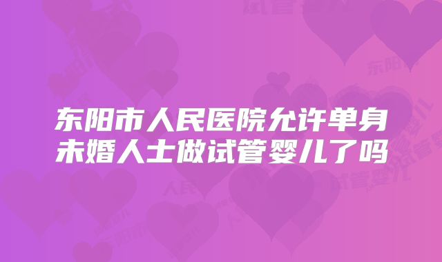 东阳市人民医院允许单身未婚人士做试管婴儿了吗