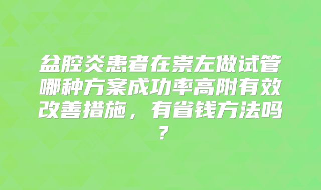 盆腔炎患者在崇左做试管哪种方案成功率高附有效改善措施，有省钱方法吗？