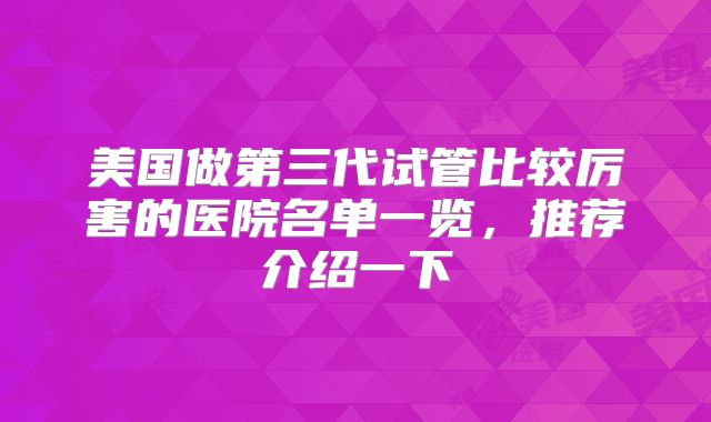 美国做第三代试管比较厉害的医院名单一览，推荐介绍一下