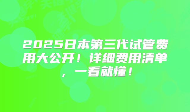 2025日本第三代试管费用大公开！详细费用清单，一看就懂！