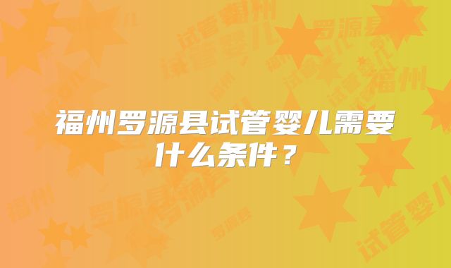 福州罗源县试管婴儿需要什么条件？
