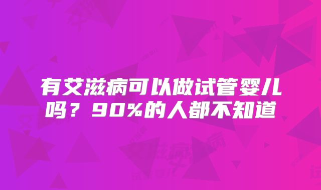 有艾滋病可以做试管婴儿吗？90%的人都不知道
