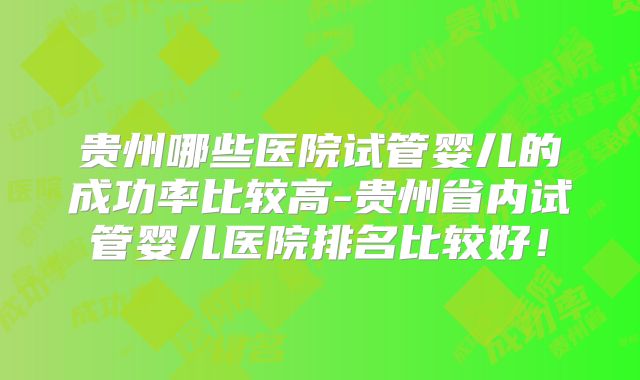 贵州哪些医院试管婴儿的成功率比较高-贵州省内试管婴儿医院排名比较好!