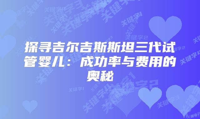 探寻吉尔吉斯斯坦三代试管婴儿:成功率与费用的奥秘