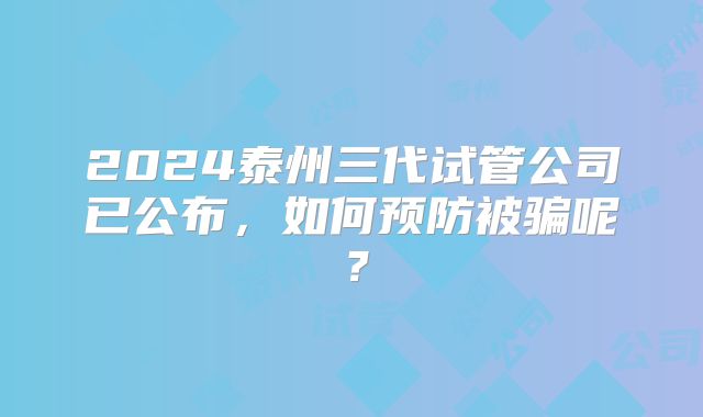 2024泰州三代试管公司已公布，如何预防被骗呢？