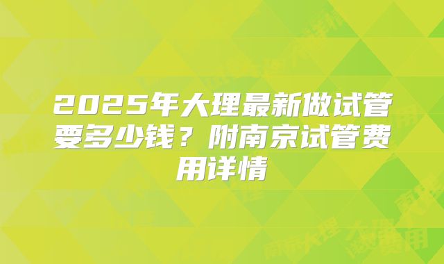 2025年大理最新做试管要多少钱？附南京试管费用详情