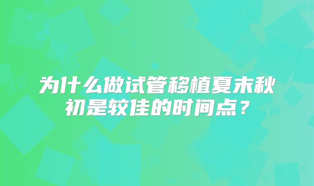 为什么做试管移植夏末秋初是较佳的时间点？