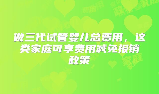 做三代试管婴儿总费用,这类家庭可享费用减免报销政策