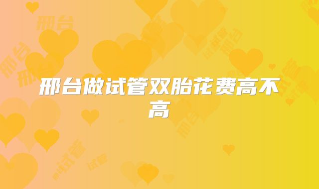 邢台做试管双胎花费高不高