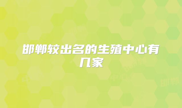 邯郸较出名的生殖中心有几家