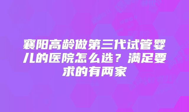襄阳高龄做第三代试管婴儿的医院怎么选？满足要求的有两家