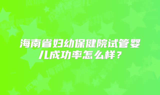 海南省妇幼保健院试管婴儿成功率怎么样？
