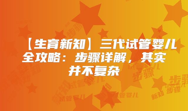 【生育新知】三代试管婴儿全攻略：步骤详解，其实并不复杂