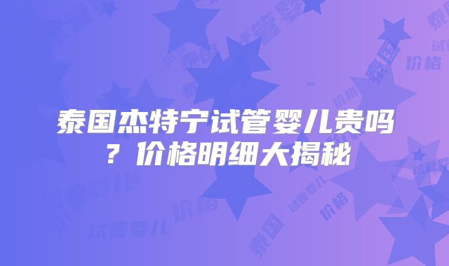 泰国杰特宁试管婴儿贵吗?价格明细大揭秘