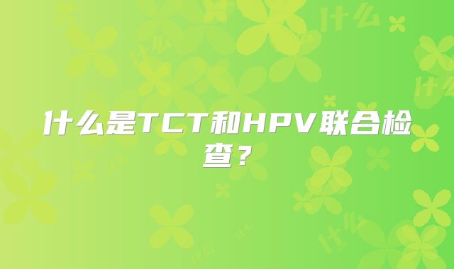 什么是TCT和HPV联合检查？