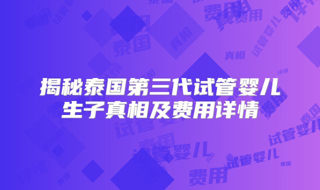 揭秘泰国第三代试管婴儿生子真相及费用详情