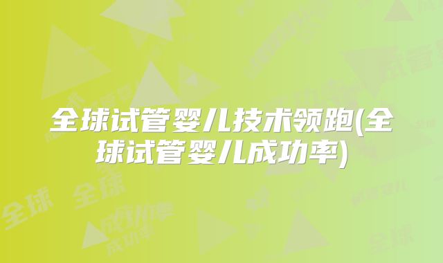 全球试管婴儿技术领跑(全球试管婴儿成功率)