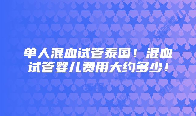 单人混血试管泰国！混血试管婴儿费用大约多少！