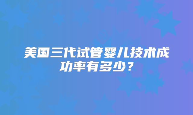 美国三代试管婴儿技术成功率有多少？