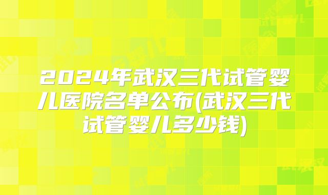 2024年武汉三代试管婴儿医院名单公布(武汉三代试管婴儿多少钱)