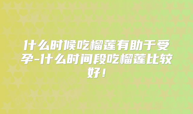 什么时候吃榴莲有助于受孕-什么时间段吃榴莲比较好！