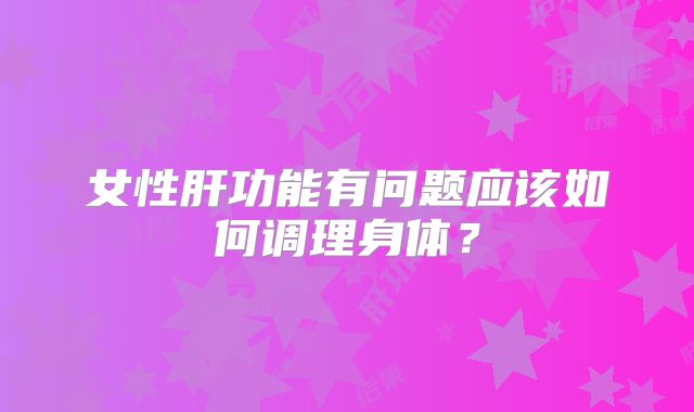 女性肝功能有问题应该如何调理身体？