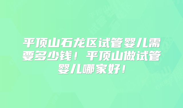 平顶山石龙区试管婴儿需要多少钱！平顶山做试管婴儿哪家好！