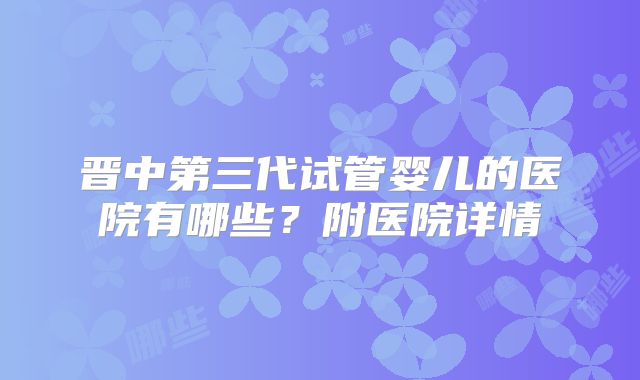 晋中第三代试管婴儿的医院有哪些？附医院详情