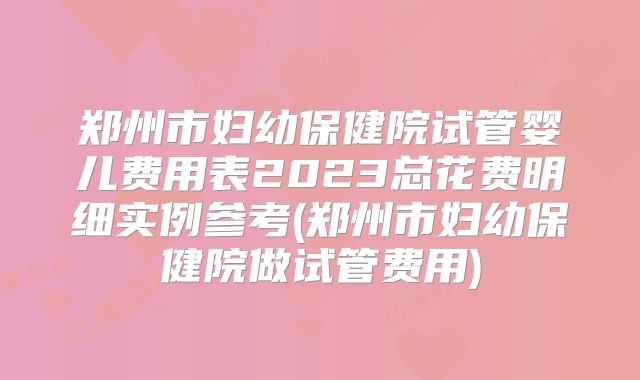 郑州市妇幼保健院试管婴儿费用表2023总花费明细实例参考(郑州市妇幼保健院做试管费用)