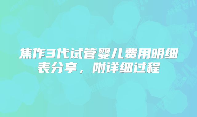 焦作3代试管婴儿费用明细表分享，附详细过程