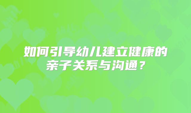 如何引导幼儿建立健康的亲子关系与沟通？