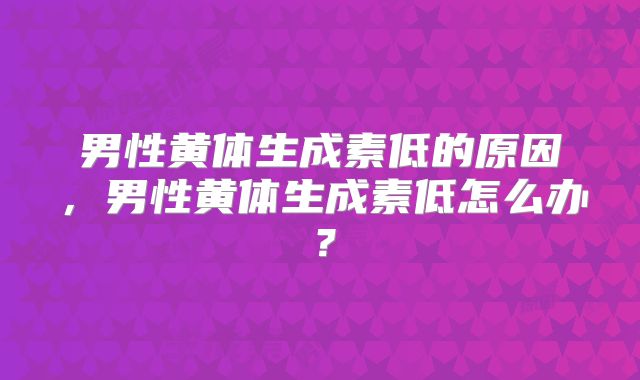 男性黄体生成素低的原因，男性黄体生成素低怎么办？