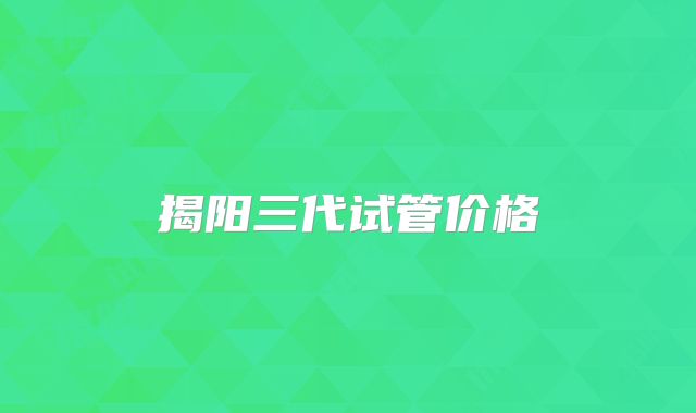 揭阳三代试管价格