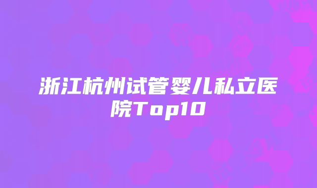 浙江杭州试管婴儿私立医院Top10