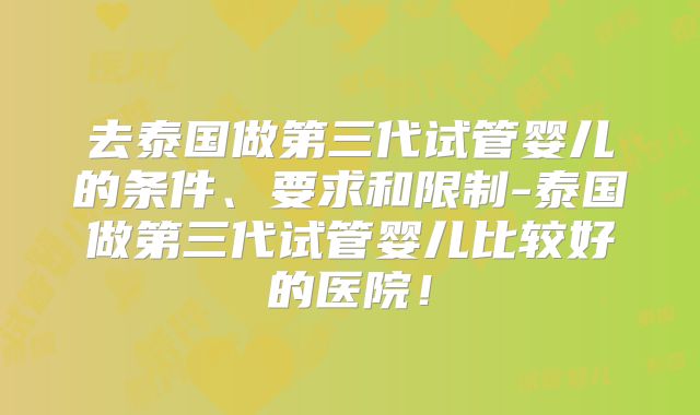 去泰国做第三代试管婴儿的条件、要求和限制-泰国做第三代试管婴儿比较好的医院!