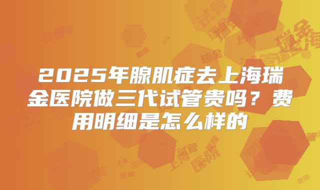2025年腺肌症去上海瑞金医院做三代试管贵吗?费用明细是怎么样的
