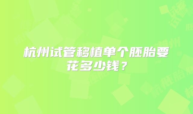 杭州试管移植单个胚胎要花多少钱？