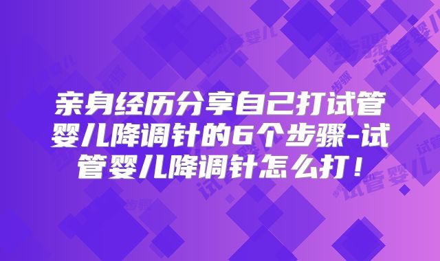 亲身经历分享自己打试管婴儿降调针的6个步骤-试管婴儿降调针怎么打!